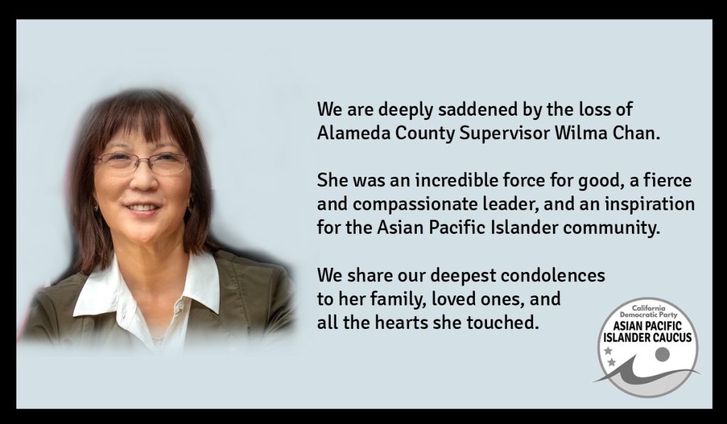 We are deeply saddened by the loss of Alameda County Supervisor Wilma Chan.  

She was an incredible force for good, a fierce and compassionate leader, and an inspiration for the Asian Pacific Islander community.  She was a steadfast proponent of strengthening social safety net programs, and her loss will be felt immediately.  

We share our deepest condolences to her family, loved ones, and all the hearts she touched.
